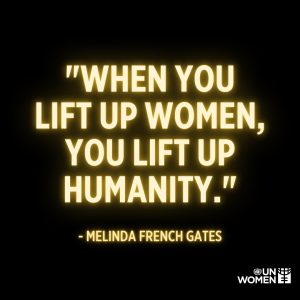 “When you lift up women, you lift up humanity.” – Melinda Gates , Co-chair of  Gates Foundation